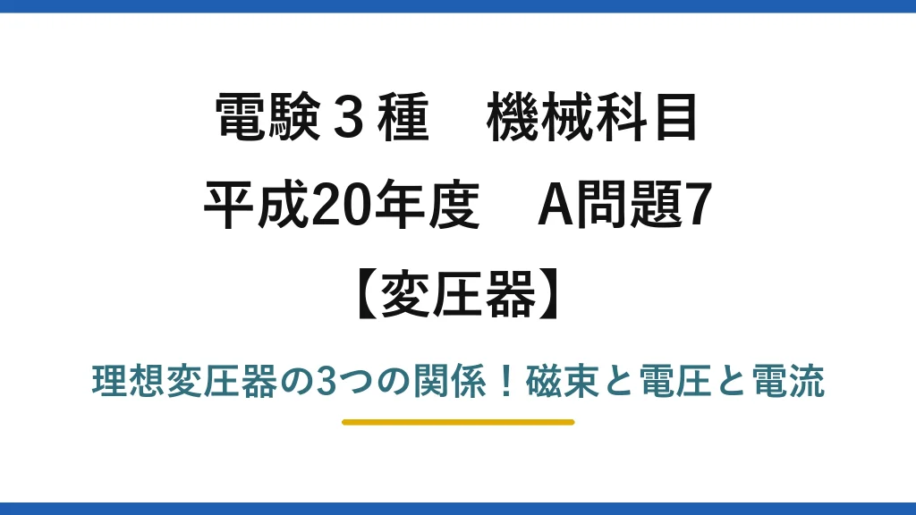 電験3種 機械科目 変圧器 平成20年度 A問題7 理想変圧器の3つの関係！磁束と電圧と電流