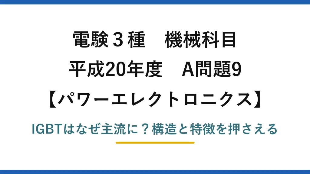 電験3種 機械科目 パワーエレクトロニクス 平成20年度 A問題9 IGBTはなぜ主流に？構造と特徴を押さえる