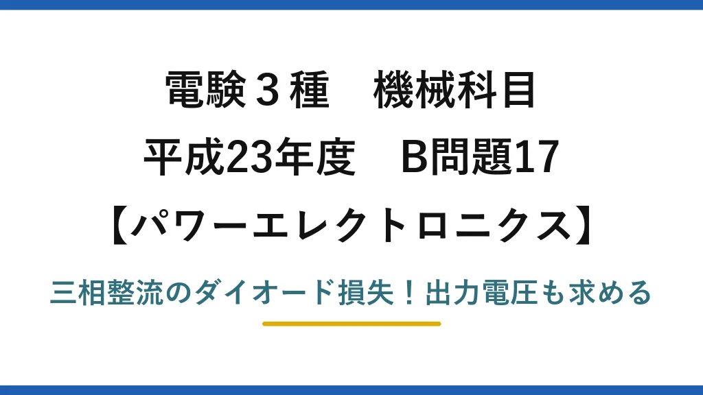 電験3種 機械科目 パワーエレクトロニクス 平成23年度 B問題17 三相整流のダイオード損失！出力電圧も求める
