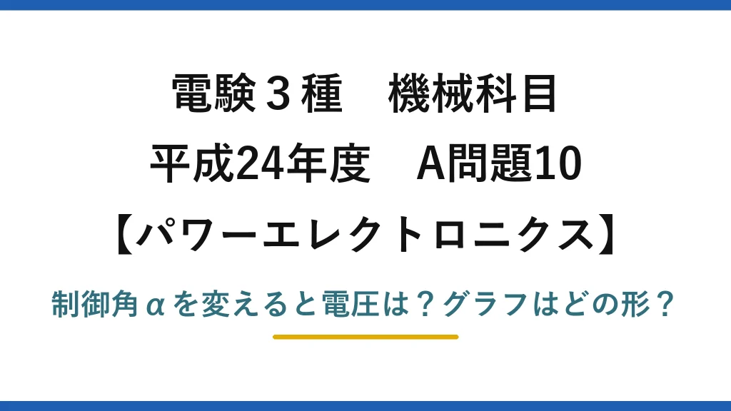 電験3種 機械科目 パワーエレクトロニクス 平成24年度 A問題10 制御角αを変えると電圧は？グラフはどの形？