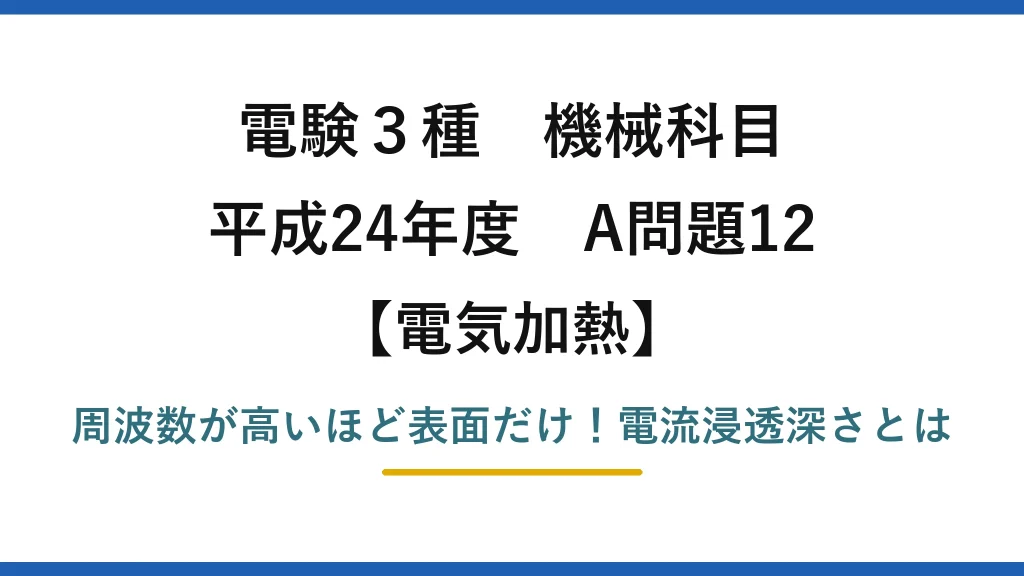 電験3種 機械科目 電気加熱 平成24年度 A問題12 周波数が高いほど表面だけ！電流浸透深さとは