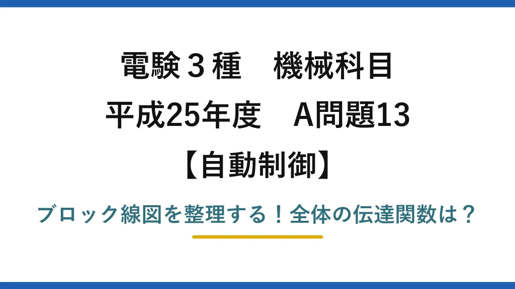 電験3種 機械科目 自動制御 平成25年度 A問題13 ブロック線図を整理する！全体の伝達関数は？