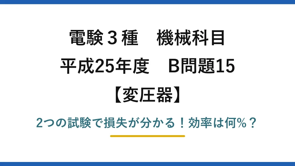 電験3種 機械科目 変圧器 平成25年度 B問題15 2つの試験で損失が分かる！効率は何%？