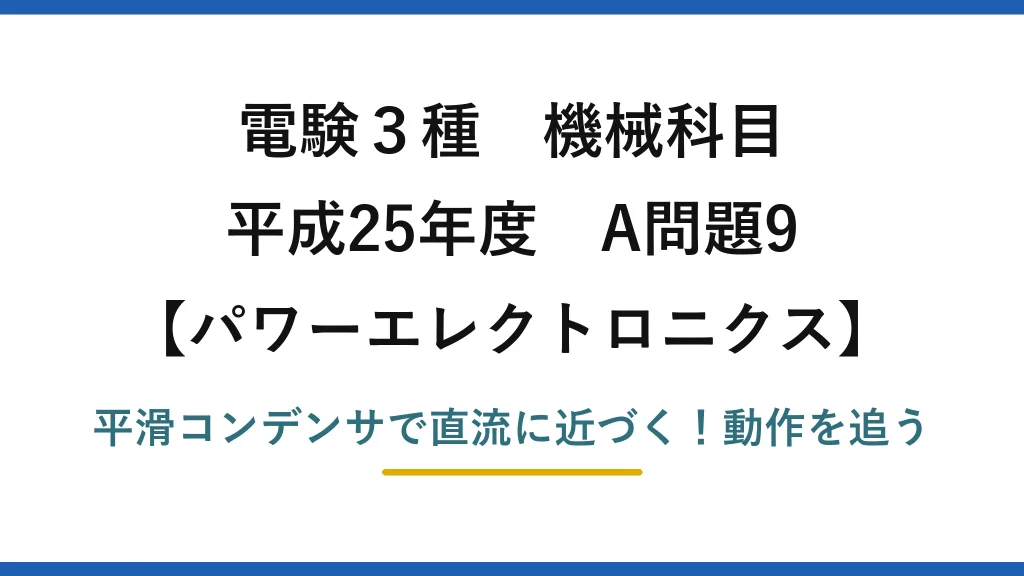 電験3種 機械科目 パワーエレクトロニクス 平成25年度 A問題9 平滑コンデンサで直流に近づく！動作を追う