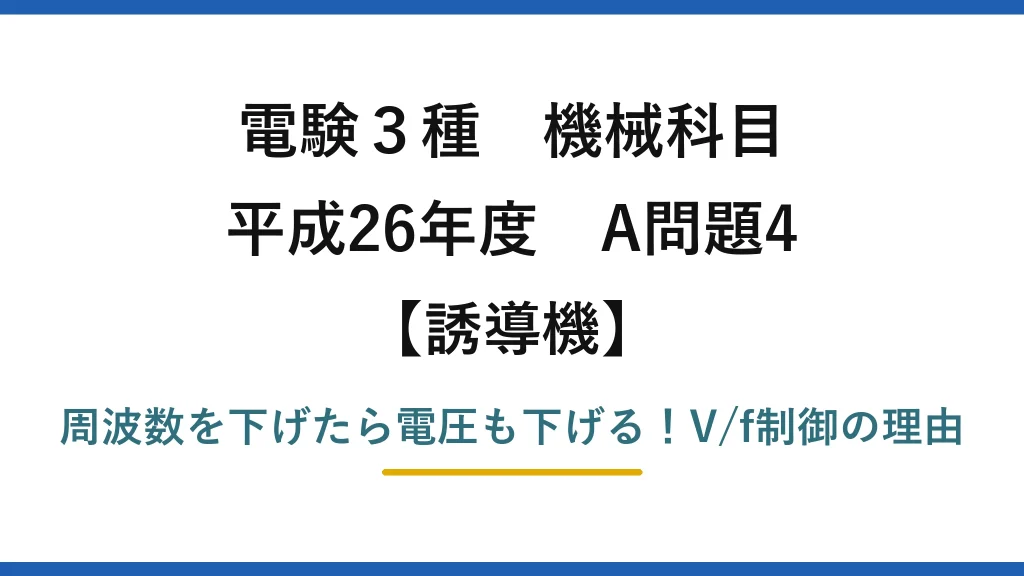 電験3種 機械科目 誘導機 平成26年度 A問題4 周波数を下げたら電圧も下げる！V/f制御の理由
