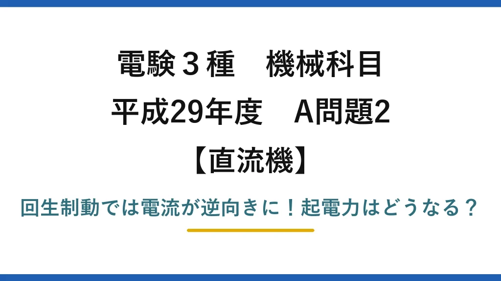 電験3種 機械科目 直流機 平成29年度 A問題2 回生制動では電流が逆向きに！起電力はどうなる？
