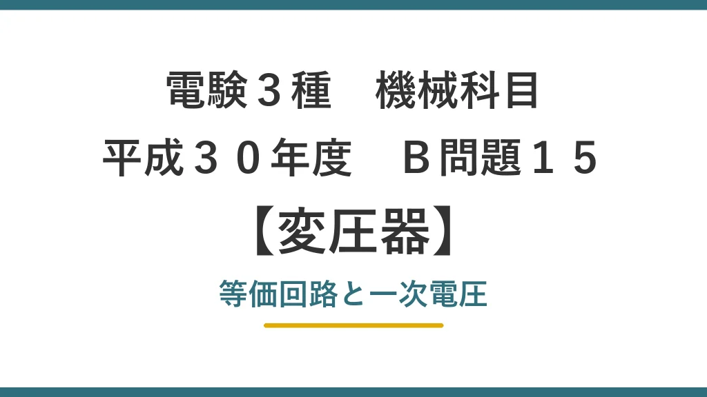 電験3種 機械科目 平成30年度 B問題15 変圧器 等価回路と一次電圧