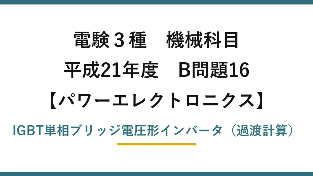 電験3種 機械科目【パワーエレクトロニクス】平成21年度 B問題16 IGBT単相ブリッジ電圧形インバータ（過渡計算）