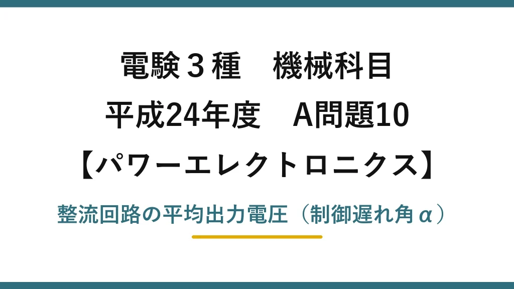電験3種 機械科目【パワーエレクトロニクス】平成24年度 A問題10 整流回路の平均出力電圧（制御遅れ角α）