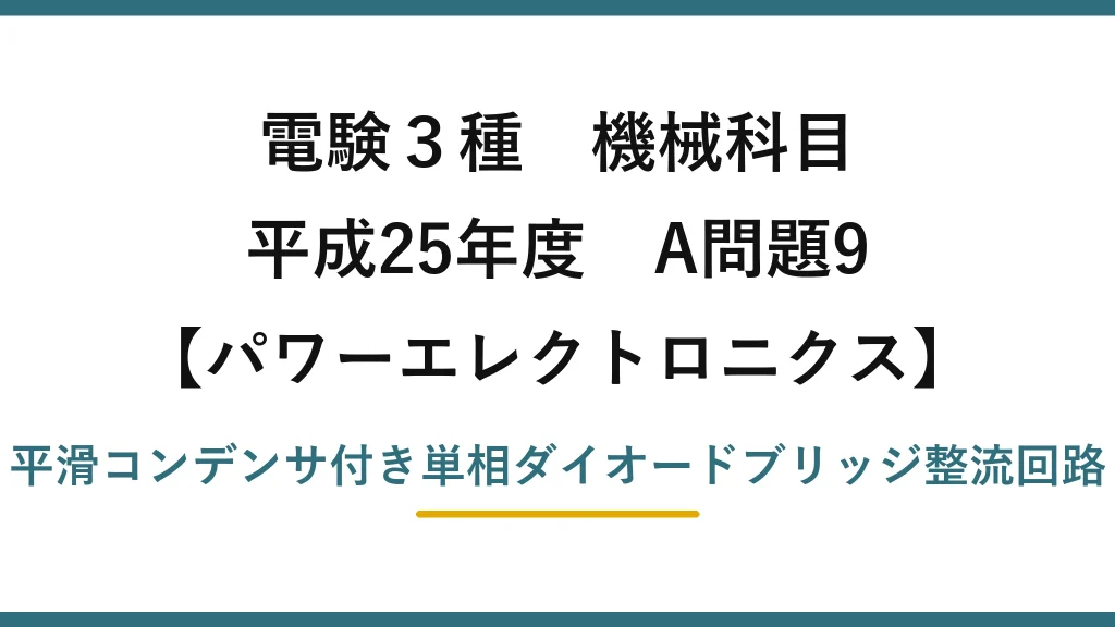 電験3種 機械科目【パワーエレクトロニクス】平成25年度 A問題9 平滑コンデンサ付き単相ダイオードブリッジ整流回路