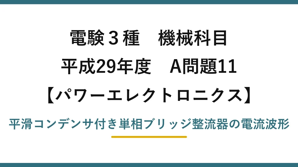 電験3種 機械科目【パワーエレクトロニクス】平成29年度 A問題11 平滑コンデンサ付き単相ブリッジ整流器の電流波形