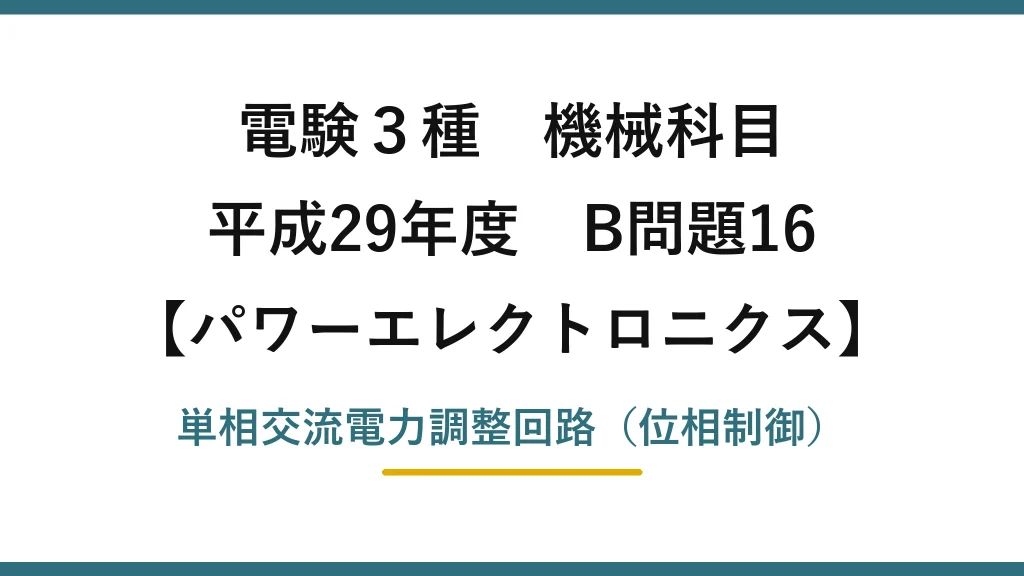 電験3種 機械科目【パワーエレクトロニクス】平成29年度 B問題16 単相交流電力調整回路（位相制御）