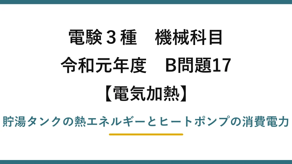 電験3種 機械科目【電気加熱】令和元年度 B問題17 貯湯タンクの熱エネルギーとヒートポンプの消費電力