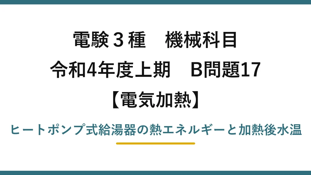 電験3種 機械科目【電気加熱】令和4年度上期 B問題17 ヒートポンプ式給湯器の熱エネルギーと加熱後水温