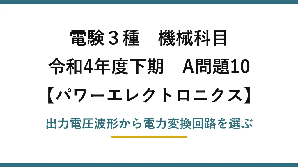 電験3種 機械科目【パワーエレクトロニクス】令和4年度下期 A問題10 出力電圧波形から電力変換回路を選ぶ
