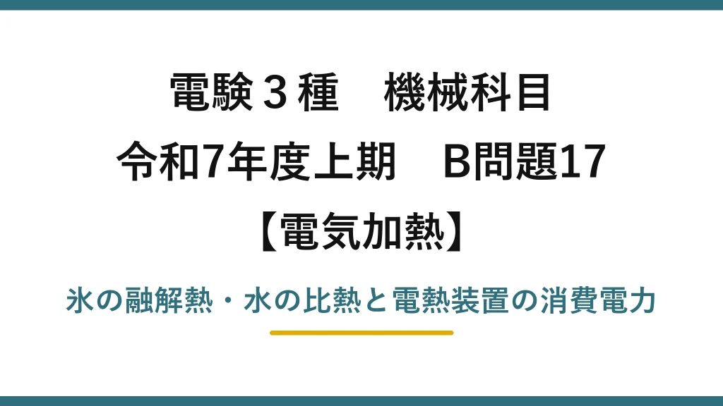 電験3種 機械科目【電気加熱】令和7年度上期 B問題17 氷の融解熱・水の比熱と電熱装置の消費電力