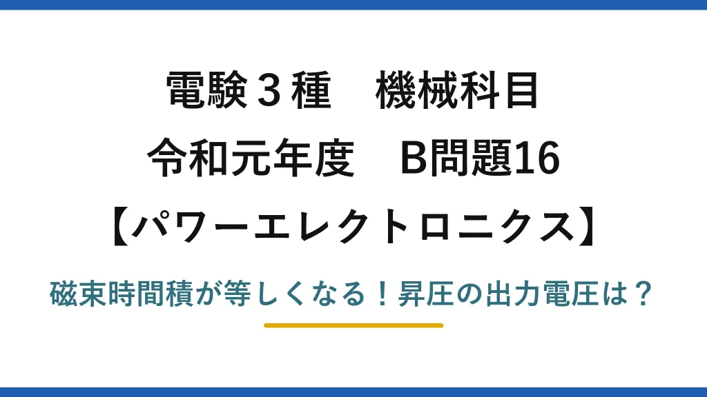 電験3種 機械科目 パワーエレクトロニクス 令和元年度 B問題16 磁束時間積が等しくなる！昇圧の出力電圧は？