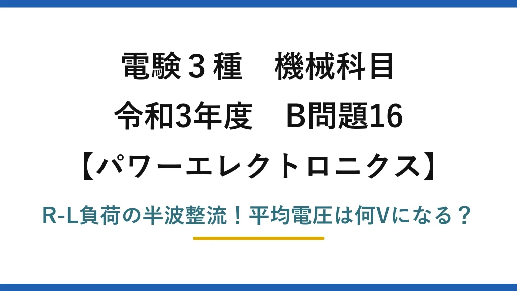 電験3種 機械科目 パワーエレクトロニクス 令和3年度 B問題16 R-L負荷の半波整流！平均電圧は何Vになる？
