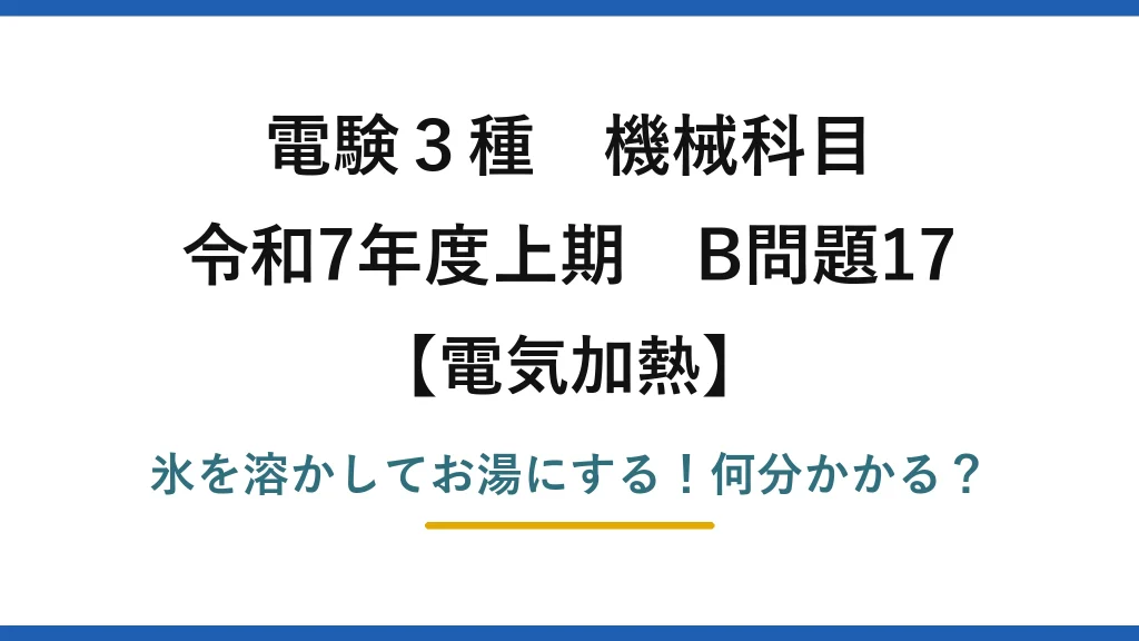 電験3種 機械科目 電気加熱 令和7年度上期 B問題17 氷を溶かしてお湯にする！何分かかる？