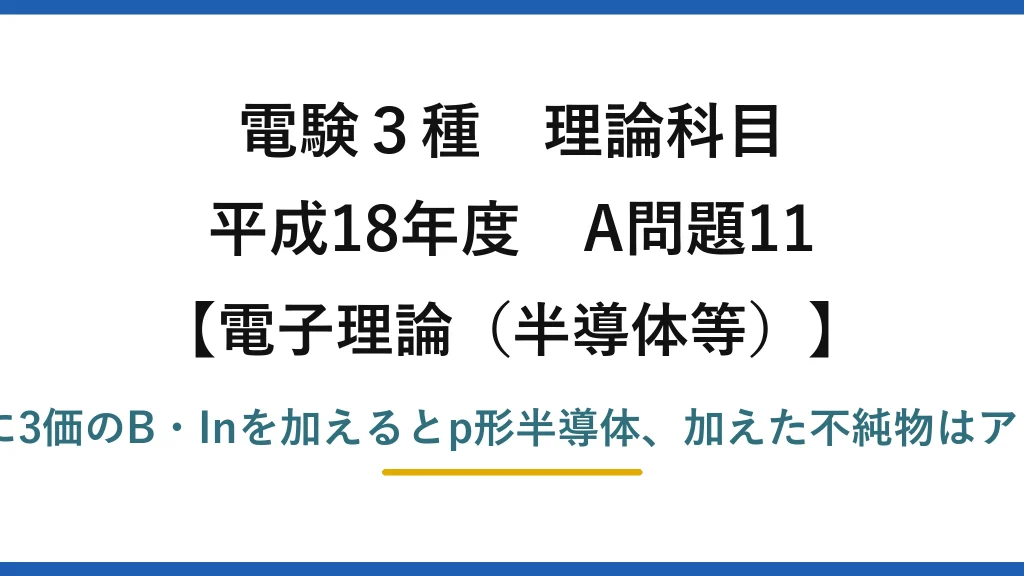 電験3種 理論科目【電磁気（半導体等）】平成18年度 A問題11 Si(4価)に3価のB・Inを加えるとp形半導体、加えた不純物はアクセプタ