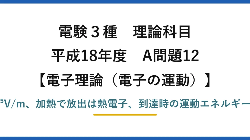 電験3種 理論科目【電磁気（電子の運動）】平成18年度 A問題12 電界E=V/d=3.3×10⁵V/m、加熱で放出は熱電子、到達時の運動エネルギーW=eV=3.2×10⁻¹⁶J