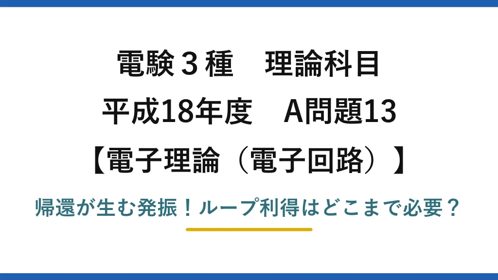 電験3種 理論科目 電子理論（電子回路） 平成18年度 A問題13 帰還が生む発振！ループ利得はどこまで必要？