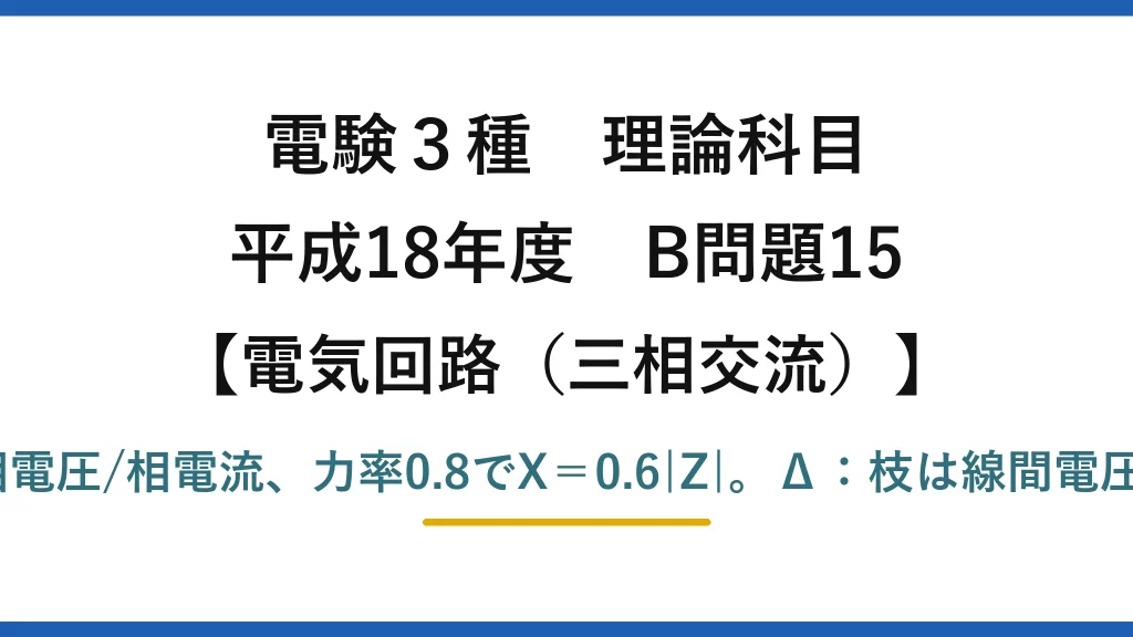 電験3種 理論科目【電磁気（三相交流）】平成18年度 B問題15 Y：|Z|＝相電圧/相電流、力率0.8でX＝0.6|Z|。Δ：枝は線間電圧でP＝3I²R