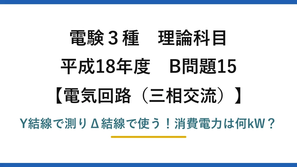 電験3種 理論科目 電気回路（三相交流） 平成18年度 B問題15 Y結線で測りΔ結線で使う！消費電力は何kW？