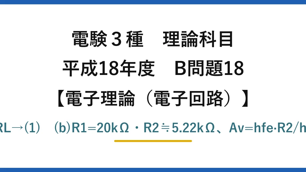 電験3種 理論科目【電磁気（電子回路）】平成18年度 B問題18 (a)R1=RA∥RB・R2=RC∥RL→(1)　(b)R1=20kΩ・R2≒5.22kΩ、Av=hfe·R2/hie=140×5.22/6≒122→(3)