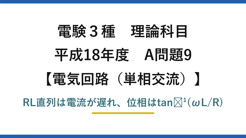 電験3種 理論科目【電磁気（単相交流）】平成18年度 A問題9 RL直列は電流が遅れ、位相はtan⁻¹(ωL/R)