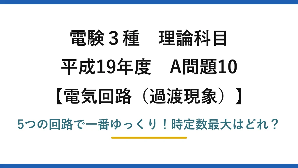 電験3種 理論科目 電気回路（過渡現象） 平成19年度 A問題10 5つの回路で一番ゆっくり！時定数最大はどれ？