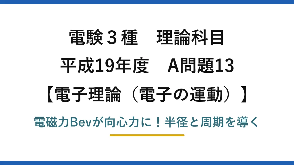 電験3種 理論科目 電子理論（電子の運動） 平成19年度 A問題13 電磁力Bevが向心力に！半径と周期を導く