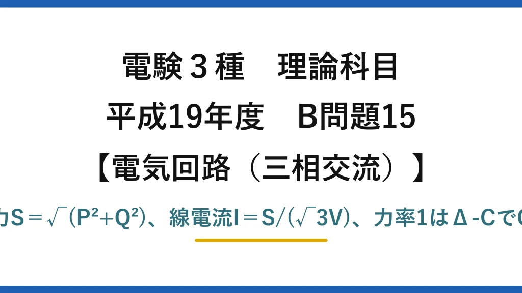 電験3種 理論科目【電磁気（三相交流）】平成19年度 B問題15 皮相電力S＝√(P²+Q²)、線電流I＝S/(√3V)、力率1はΔ-CでQ_C＝Q