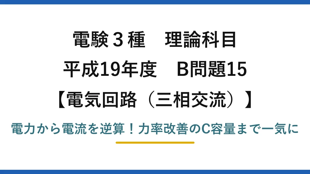 電験3種 理論科目 電気回路（三相交流） 平成19年度 B問題15 電力から電流を逆算！力率改善のC容量まで一気に