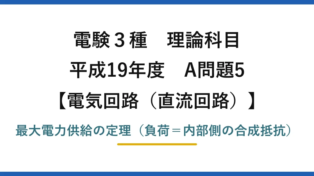 電験3種 理論科目【電磁気（直流回路）】平成19年度 A問題5 最大電力供給の定理（負荷＝内部側の合成抵抗）