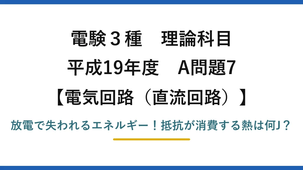 電験3種 理論科目 電気回路（直流回路） 平成19年度 A問題7 放電で失われるエネルギー！抵抗が消費する熱は何J？