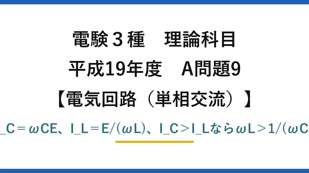 電験3種 理論科目【電磁気（単相交流）】平成19年度 A問題9 I_C＝ωCE、I_L＝E/(ωL)、I_C＞I_LならωL＞1/(ωC)