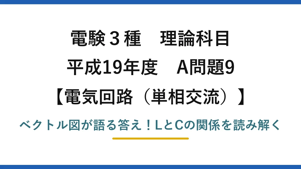 電験3種 理論科目 電気回路（単相交流） 平成19年度 A問題9 ベクトル図が語る答え！LとCの関係を読み解く