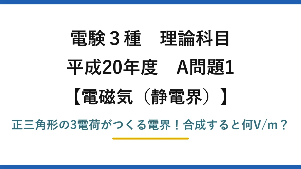 電験3種 理論科目 電磁気（静電界） 平成20年度 A問題1 正三角形の3電荷がつくる電界！合成すると何V/m？