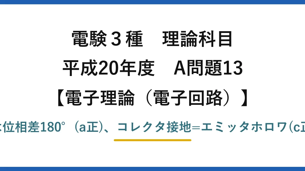 電験3種 理論科目【電磁気（電子回路）】平成20年度 A問題13 正しいのはaとc→(2)。エミッタ接地は位相差180°(a正)、コレクタ接地=エミッタホロワ(c正)、ベース接地の|ΔIC/ΔIE|≒1(d誤)