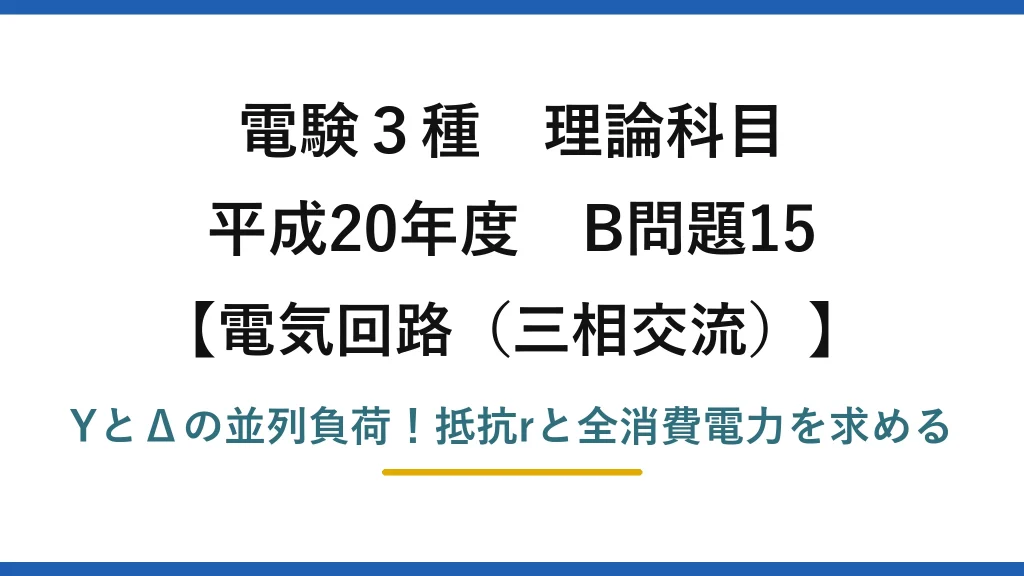 電験3種 理論科目 電気回路（三相交流） 平成20年度 B問題15 YとΔの並列負荷！抵抗rと全消費電力を求める