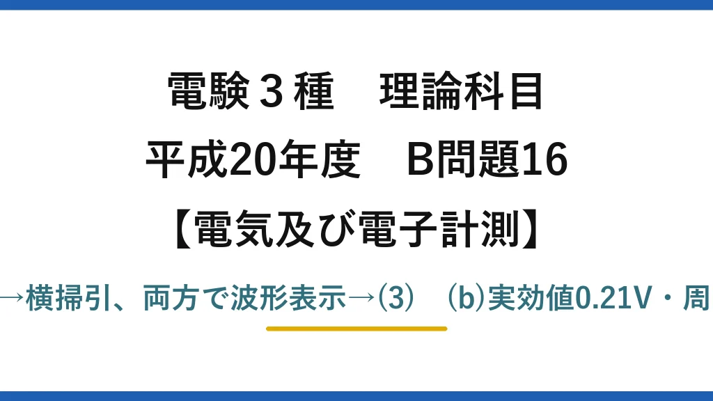 電験3種 理論科目【電磁気（電気及び電子計測）】平成20年度 B問題16 (a)垂直に正弦波→縦線、水平にのこぎり波→横掃引、両方で波形表示→(3)　(b)実効値0.21V・周波数1.3kHz・周期0.4ms・位相差π/4→(1)