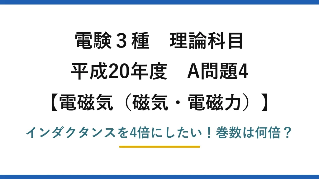 電験3種 理論科目 電磁気（磁気・電磁力） 平成20年度 A問題4 インダクタンスを4倍にしたい！巻数は何倍？