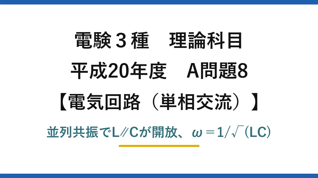 電験3種 理論科目【電磁気（単相交流）】平成20年度 A問題8 並列共振でL∥Cが開放、ω＝1/√(LC)