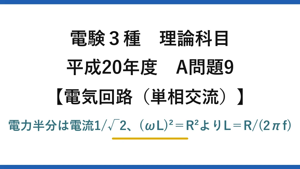 電験3種 理論科目【電磁気（単相交流）】平成20年度 A問題9 電力半分は電流1/√2、(ωL)²＝R²よりL＝R/(2πf)