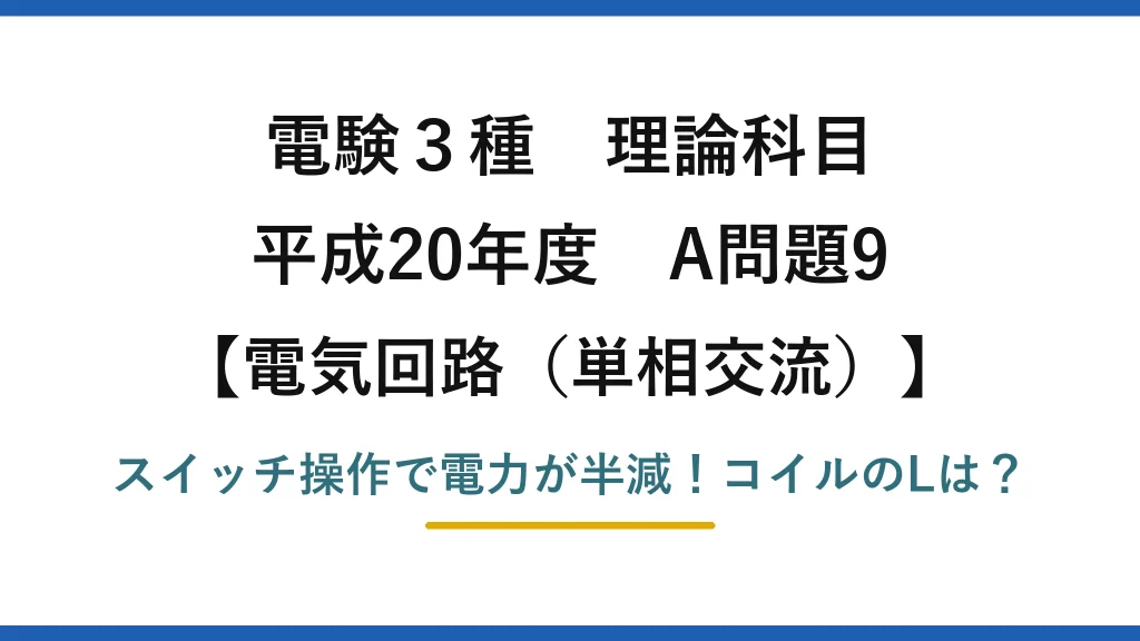 電験3種 理論科目 電気回路（単相交流） 平成20年度 A問題9 スイッチ操作で電力が半減！コイルのLは？