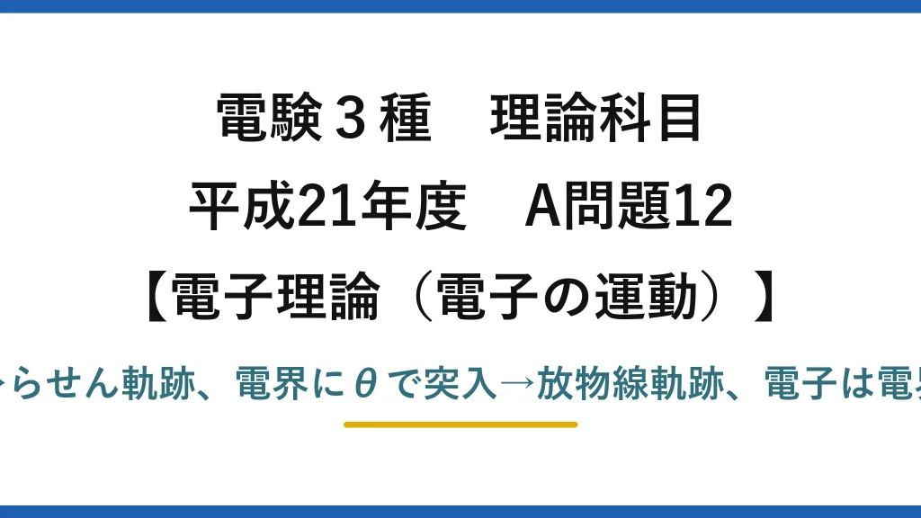 電験3種 理論科目【電磁気（電子の運動）】平成21年度 A問題12 磁界にθで突入→らせん軌跡、電界にθで突入→放物線軌跡、電子は電界と反対向きの力