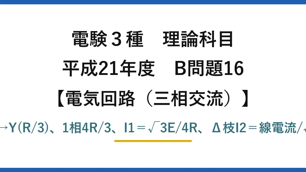 電験3種 理論科目【電磁気（三相交流）】平成21年度 B問題16 Δ→Y(R/3)、1相4R/3、I1＝√3E/4R、Δ枝I2＝線電流/√3