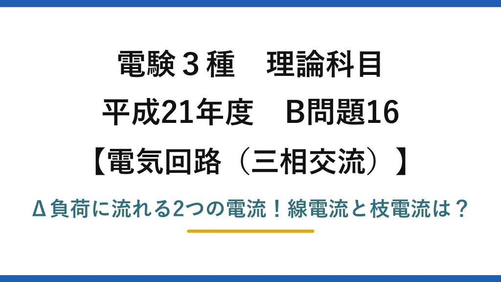 電験3種 理論科目 電気回路（三相交流） 平成21年度 B問題16 Δ負荷に流れる2つの電流！線電流と枝電流は？