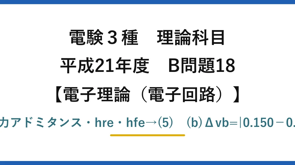 電験3種 理論科目【電磁気（電子回路）】平成21年度 B問題18 (a)hie=入力インピーダンス・hoe=出力アドミタンス・hre・hfe→(5)　(b)Δvb=|0.150−0.1494|≒0.57mV、Δib≒0.39μA→(4)